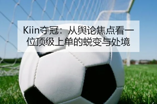 Kiin夺冠：从舆论焦点看一位顶级上单的蜕变与处境