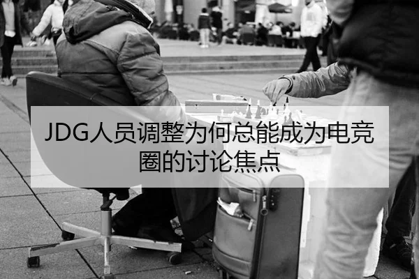 JDG人员调整为何总能成为电竞圈的讨论焦点